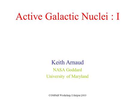 COSPAR Workshop, Udaipur 2003 Active Galactic Nuclei : I Keith Arnaud NASA Goddard University of Maryland.