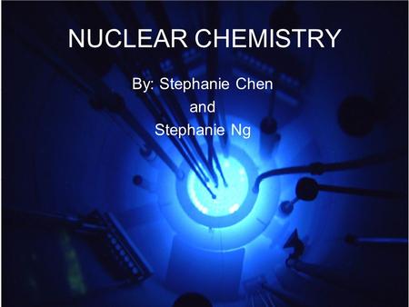 NUCLEAR CHEMISTRY By: Stephanie Chen and Stephanie Ng.