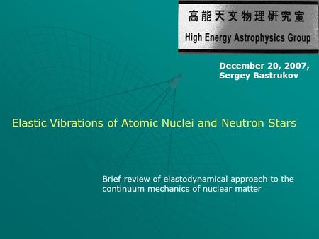 December 20, 2007, Sergey Bastrukov Elastic Vibrations of Atomic Nuclei and Neutron Stars Brief review of elastodynamical approach to the continuum mechanics.