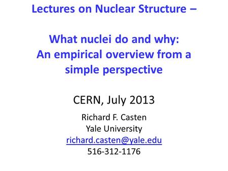 Lectures on Nuclear Structure – What nuclei do and why: An empirical overview from a simple perspective CERN, July 2013 Richard F. Casten Yale University.