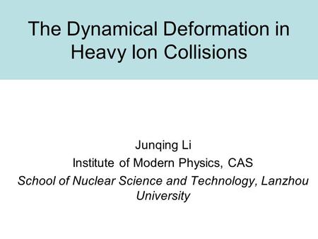 The Dynamical Deformation in Heavy Ion Collisions Junqing Li Institute of Modern Physics, CAS School of Nuclear Science and Technology, Lanzhou University.
