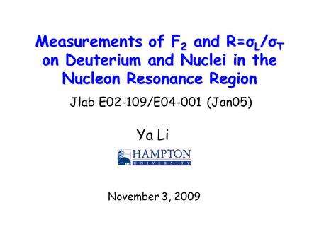 Measurements of F 2 and R=σ L /σ T on Deuterium and Nuclei in the Nucleon Resonance Region Ya Li November 3, 2009 Jlab E02-109/E04-001 (Jan05)