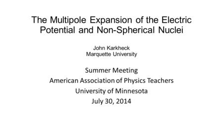 The Multipole Expansion of the Electric Potential and Non-Spherical Nuclei John Karkheck Marquette University Summer Meeting American Association of Physics.