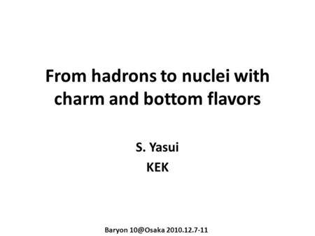 From hadrons to nuclei with charm and bottom flavors S. Yasui KEK Baryon 2010.12.7-11.