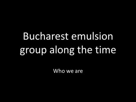 Bucharest emulsion group along the time Who we are.