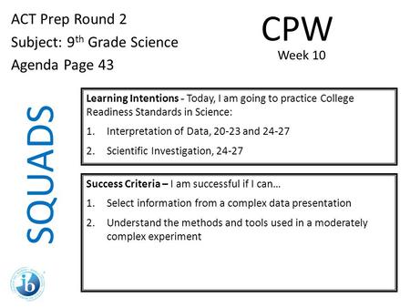 SQUADS ACT Prep Round 2 Subject: 9 th Grade Science Agenda Page 43 Learning Intentions - Today, I am going to practice College Readiness Standards in Science: