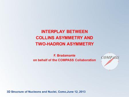 3D Structure of Nucleons and Nuclei, Como,June 12, 2013 INTERPLAY BETWEEN COLLINS ASYMMETRY AND TWO-HADRON ASYMMETRY F. Bradamante on behalf of the COMPASS.