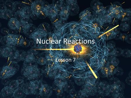 Nuclear Reactions Lesson 7.