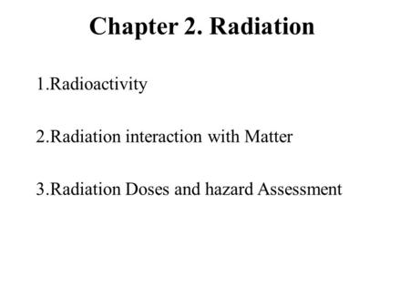 Chapter 2. Radiation 1.Radioactivity 2.Radiation interaction with Matter 3.Radiation Doses and hazard Assessment.
