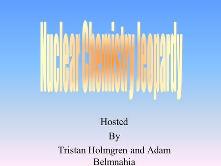 Hosted By Tristan Holmgren and Adam Belmnahia 100 200 400 300 400 Radiation Transmutations Half-Life Uses and dangers of radio isotopes 300 200 400 200.