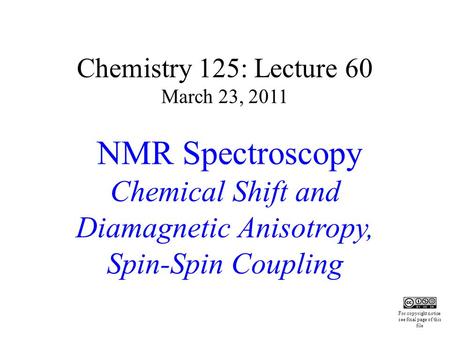 Chemistry 125: Lecture 60 March 23, 2011 NMR Spectroscopy Chemical Shift and Diamagnetic Anisotropy, Spin-Spin Coupling This For copyright notice see final.