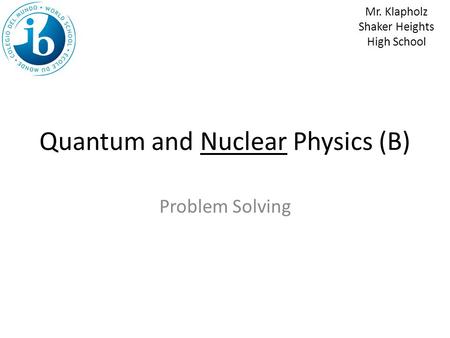 Quantum and Nuclear Physics (B) Problem Solving Mr. Klapholz Shaker Heights High School.