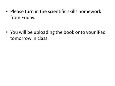 Please turn in the scientific skills homework from Friday. You will be uploading the book onto your iPad tomorrow in class.