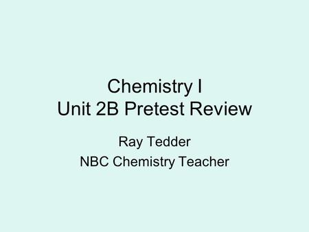 Chemistry I Unit 2B Pretest Review Ray Tedder NBC Chemistry Teacher.