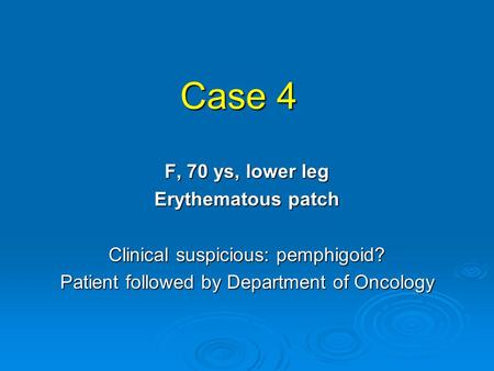 Case 4 F, 70 ys, lower leg Erythematous patch Clinical suspicious: pemphigoid? Patient followed by Department of Oncology.