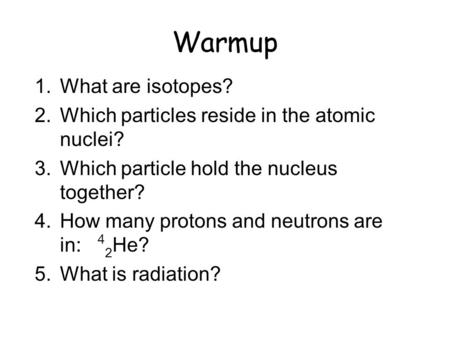 Warmup 1.What are isotopes? 2.Which particles reside in the atomic nuclei? 3.Which particle hold the nucleus together? 4.How many protons and neutrons.