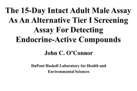 John C. O’Connor DuPont Haskell Laboratory for Health and Environmental Sciences The 15-Day Intact Adult Male Assay As An Alternative Tier I Screening.