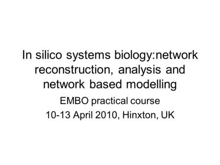 In silico systems biology:network reconstruction, analysis and network based modelling EMBO practical course 10-13 April 2010, Hinxton, UK.