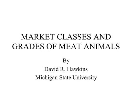 MARKET CLASSES AND GRADES OF MEAT ANIMALS By David R. Hawkins Michigan State University.