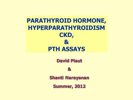 PARATHYROID HORMONE, HYPERPARATHYROIDISM CKD, & PTH ASSAYS David Plaut & Shanti Narayanan Summer, 2012.