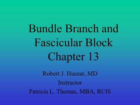 Bundle Branch and Fascicular Block Chapter 13 Robert J. Huszar, MD Instructor Patricia L. Thomas, MBA, RCIS.
