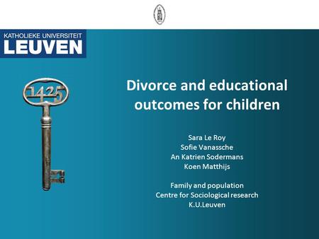 Divorce and educational outcomes for children Sara Le Roy Sofie Vanassche An Katrien Sodermans Koen Matthijs Family and population Centre for Sociological.