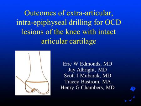 Outcomes of extra-articular, intra-epiphyseal drilling for OCD lesions of the knee with intact articular cartilage Eric W Edmonds, MD Jay Albright, MD.