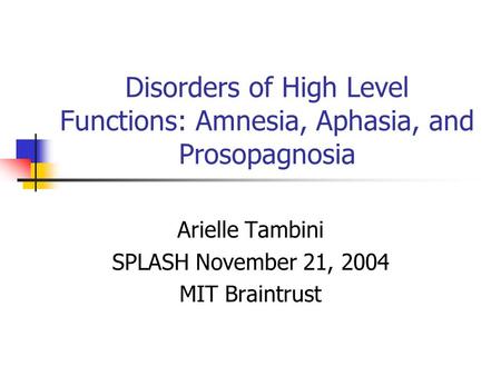 Disorders of High Level Functions: Amnesia, Aphasia, and Prosopagnosia Arielle Tambini SPLASH November 21, 2004 MIT Braintrust.