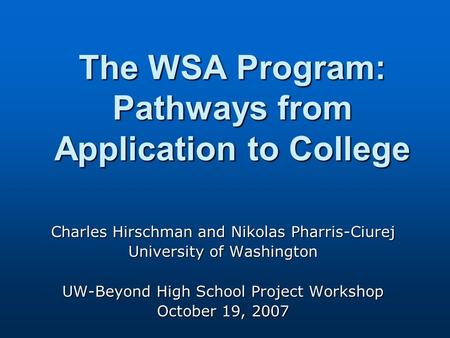 The WSA Program: Pathways from Application to College Charles Hirschman and Nikolas Pharris-Ciurej University of Washington UW-Beyond High School Project.