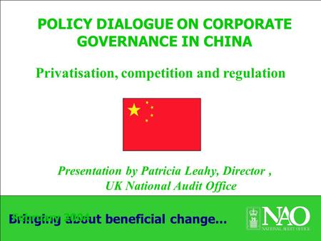 Bringing about beneficial change... POLICY DIALOGUE ON CORPORATE GOVERNANCE IN CHINA Presentation by Patricia Leahy, Director, UK National Audit Office.