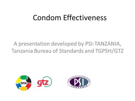 Condom Effectiveness A presentation developed by PSI-TANZANIA, Tanzania Bureau of Standards and TGPSH/GTZ.