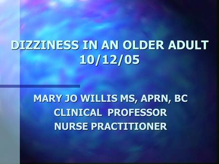 DIZZINESS IN AN OLDER ADULT 10/12/05 MARY JO WILLIS MS, APRN, BC CLINICAL PROFESSOR NURSE PRACTITIONER.