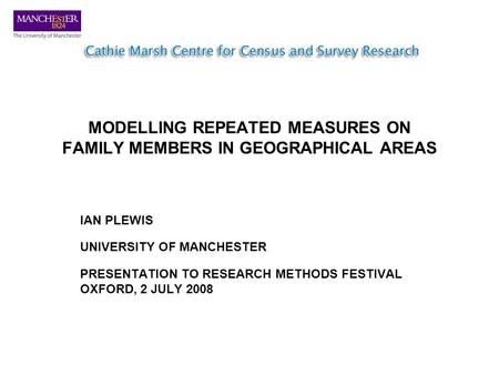 MODELLING REPEATED MEASURES ON FAMILY MEMBERS IN GEOGRAPHICAL AREAS IAN PLEWIS UNIVERSITY OF MANCHESTER PRESENTATION TO RESEARCH METHODS FESTIVAL OXFORD,