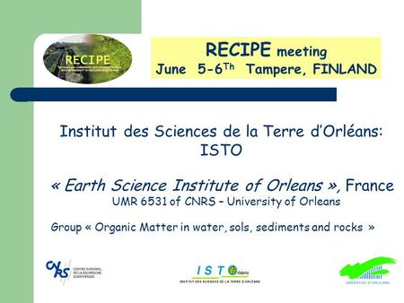RECIPE meeting June 5-6 Th Tampere, FINLAND Group « Organic Matter in water, sols, sediments and rocks » « Earth Science Institute of Orleans », France.