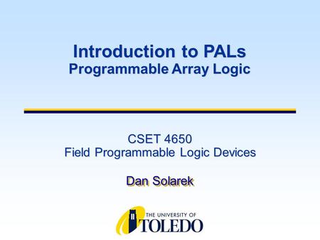 CSET 4650 Field Programmable Logic Devices Dan Solarek Introduction to PALs Programmable Array Logic.
