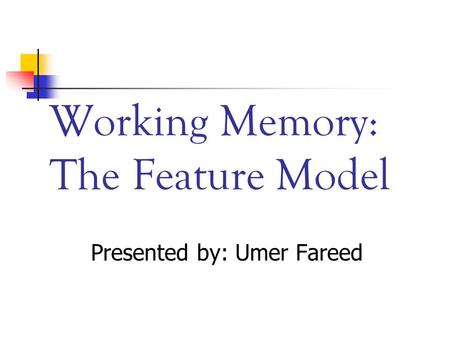 Working Memory: The Feature Model Presented by: Umer Fareed.
