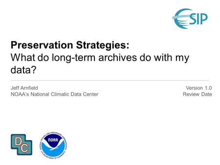 Preservation Strategies: What do long-term archives do with my data? Jeff Arnfield NOAA’s National Climatic Data Center Version 1.0 Review Date.