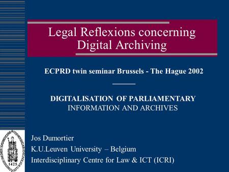 Legal Reflexions concerning Digital Archiving Jos Dumortier K.U.Leuven University – Belgium Interdisciplinary Centre for Law & ICT (ICRI) ECPRD twin seminar.