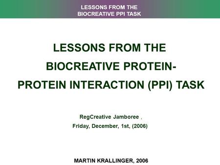 LESSONS FROM THE BIOCREATIVE PROTEIN- PROTEIN INTERACTION (PPI) TASK RegCreative Jamboree, Friday, December, 1st, (2006) MARTIN KRALLINGER, 2006 LESSONS.