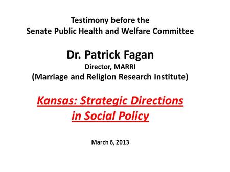 Testimony before the Senate Public Health and Welfare Committee Dr. Patrick Fagan Director, MARRI (Marriage and Religion Research Institute) Kansas: Strategic.