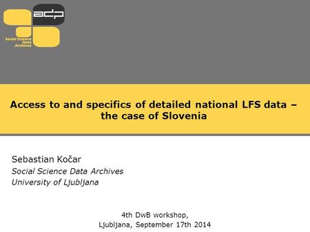 Access to and specifics of detailed national LFS data – the case of Slovenia Sebastian Kočar Social Science Data Archives University of Ljubljana 4th DwB.