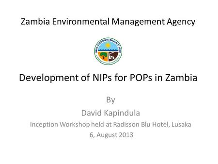 Zambia Environmental Management Agency Development of NIPs for POPs in Zambia By David Kapindula Inception Workshop held at Radisson Blu Hotel, Lusaka.