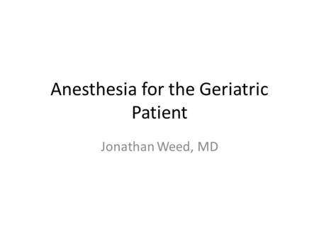 Anesthesia for the Geriatric Patient Jonathan Weed, MD.