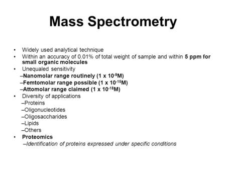 Mass Spectrometry Widely used analytical technique Within an accuracy of 0.01% of total weight of sample and within 5 ppm for small organic molecules Unequaled.