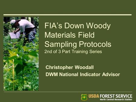 FIA’s Down Woody Materials Field Sampling Protocols 2nd of 3 Part Training Series Christopher Woodall DWM National Indicator Advisor.