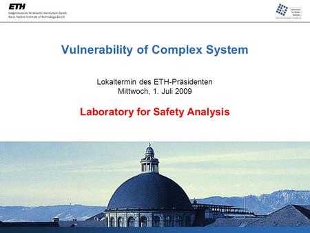 Vulnerability of Complex System Lokaltermin des ETH-Präsidenten Mittwoch, 1. Juli 2009 Laboratory for Safety Analysis.