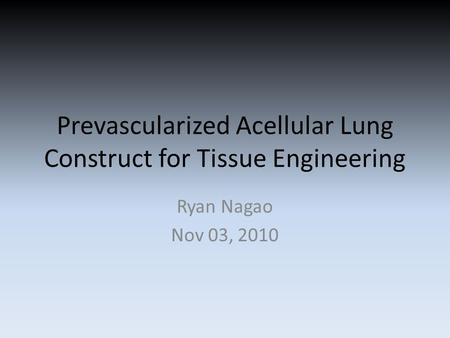 Prevascularized Acellular Lung Construct for Tissue Engineering Ryan Nagao Nov 03, 2010.