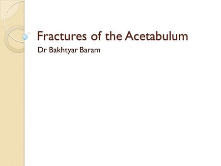 Fractures of the Acetabulum Dr Bakhtyar Baram. May be apart of alarger fracture in the pelvis or other regions like in the multitrauma pt.s. About 3/100.