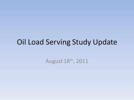 Oil Load Serving Study Update August 18 th, 2011.
