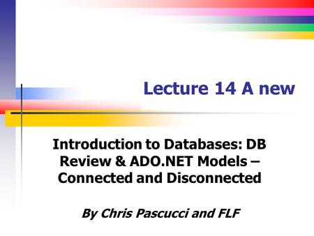 Lecture 14 A new Introduction to Databases: DB Review & ADO.NET Models – Connected and Disconnected By Chris Pascucci and FLF.
